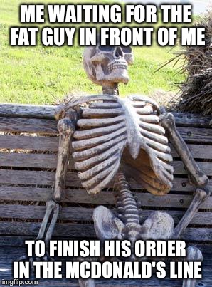 Waiting Skeleton Meme | ME WAITING FOR THE FAT GUY IN FRONT OF ME; TO FINISH HIS ORDER IN THE MCDONALD'S LINE | image tagged in memes,waiting skeleton | made w/ Imgflip meme maker