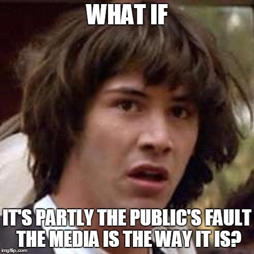 Conspiracy Keanu Meme | WHAT IF IT'S PARTLY THE PUBLIC'S FAULT THE MEDIA IS THE WAY IT IS? | image tagged in memes,conspiracy keanu | made w/ Imgflip meme maker