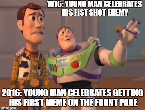 X, X Everywhere | 1916: YOUNG MAN CELEBRATES HIS FIST SHOT ENEMY; 2016: YOUNG MAN CELEBRATES GETTING HIS FIRST MEME ON THE FRONT PAGE | image tagged in memes,x x everywhere | made w/ Imgflip meme maker
