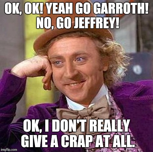 Creepy Condescending Wonka | OK, OK! YEAH GO GARROTH! NO, GO JEFFREY! OK, I DON'T REALLY GIVE A CRAP AT ALL. | image tagged in memes,creepy condescending wonka | made w/ Imgflip meme maker