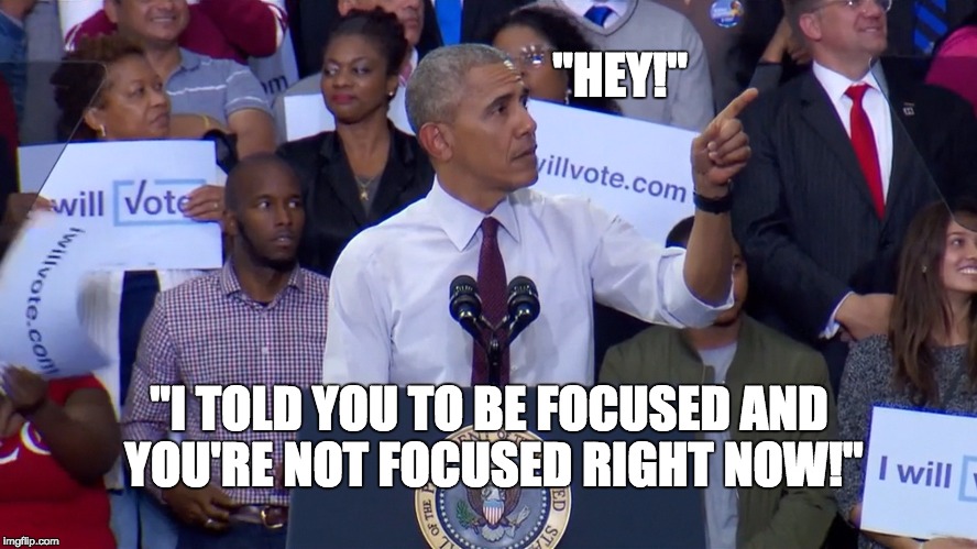 "HEY!"; "I TOLD YOU TO BE FOCUSED AND YOU'RE NOT FOCUSED RIGHT NOW!" | image tagged in obama focus | made w/ Imgflip meme maker