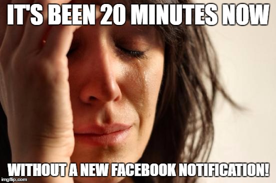 First World Problems Meme | IT'S BEEN 20 MINUTES NOW; WITHOUT A NEW FACEBOOK NOTIFICATION! | image tagged in memes,first world problems | made w/ Imgflip meme maker