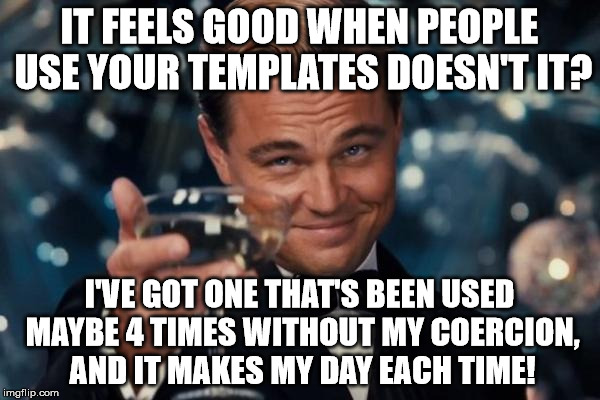 Leonardo Dicaprio Cheers Meme | IT FEELS GOOD WHEN PEOPLE USE YOUR TEMPLATES DOESN'T IT? I'VE GOT ONE THAT'S BEEN USED MAYBE 4 TIMES WITHOUT MY COERCION, AND IT MAKES MY DA | image tagged in memes,leonardo dicaprio cheers | made w/ Imgflip meme maker