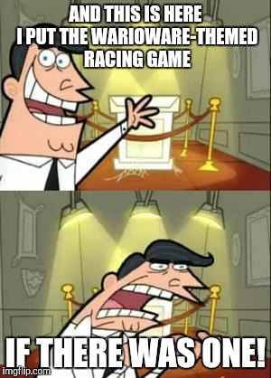 This Is Where I'd Put My Trophy If I Had One Meme | AND THIS IS HERE I PUT THE WARIOWARE-THEMED RACING GAME; IF THERE WAS ONE! | image tagged in memes,this is where i'd put my trophy if i had one | made w/ Imgflip meme maker