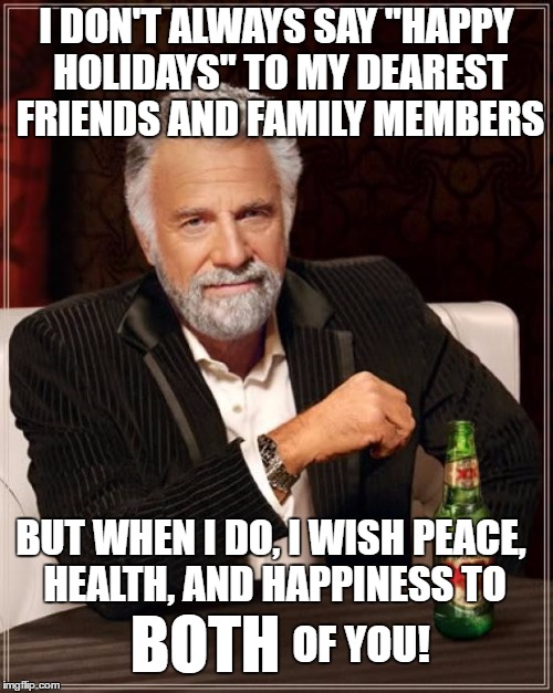 The Most Interesting Man In The World | I DON'T ALWAYS SAY "HAPPY HOLIDAYS" TO MY DEAREST FRIENDS AND FAMILY MEMBERS; BUT WHEN I DO, I WISH PEACE, HEALTH, AND HAPPINESS TO; BOTH; OF YOU! | image tagged in memes,the most interesting man in the world | made w/ Imgflip meme maker