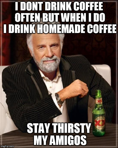 The Most Interesting Man In The World Meme | I DONT DRINK COFFEE OFTEN BUT WHEN I DO I DRINK HOMEMADE COFFEE; STAY THIRSTY MY AMIGOS | image tagged in memes,the most interesting man in the world | made w/ Imgflip meme maker