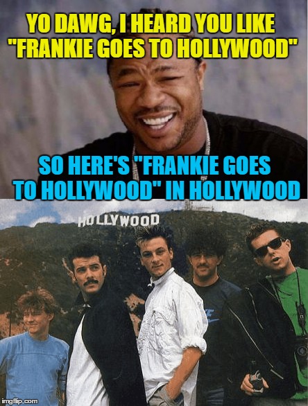 Frankie Says: "Hurry up and take the photo..." | YO DAWG, I HEARD YOU LIKE "FRANKIE GOES TO HOLLYWOOD"; SO HERE'S "FRANKIE GOES TO HOLLYWOOD" IN HOLLYWOOD | image tagged in memes,frankie goes to hollywood,hollywood,music,80s music,yo dawg heard you | made w/ Imgflip meme maker