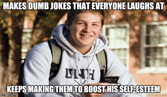 MAKES DUMB JOKES THAT EVERYONE LAUGHS AT KEEPS MAKING THEM TO BOOST HIS SELF-ESTEEM | made w/ Imgflip meme maker