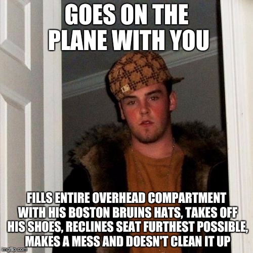 Scumbag Steve Meme | GOES ON THE PLANE WITH YOU; FILLS ENTIRE OVERHEAD COMPARTMENT WITH HIS BOSTON BRUINS HATS, TAKES OFF HIS SHOES, RECLINES SEAT FURTHEST POSSIBLE, MAKES A MESS AND DOESN'T CLEAN IT UP | image tagged in memes,scumbag steve | made w/ Imgflip meme maker
