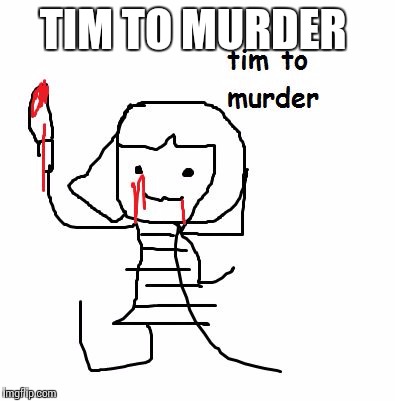 TIM TO MURDER | image tagged in charea | made w/ Imgflip meme maker