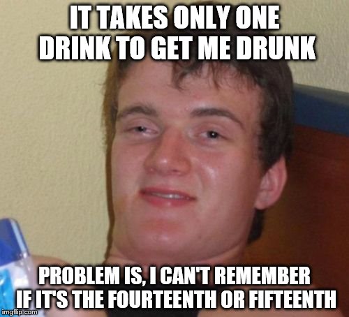 10 guy....getting drunk | IT TAKES ONLY ONE DRINK TO GET ME DRUNK; PROBLEM IS, I CAN'T REMEMBER IF IT'S THE FOURTEENTH OR FIFTEENTH | image tagged in memes,10 guy | made w/ Imgflip meme maker