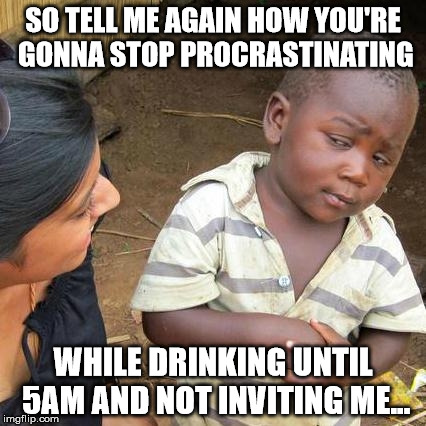 Third World Skeptical Kid | SO TELL ME AGAIN HOW YOU'RE GONNA STOP PROCRASTINATING; WHILE DRINKING UNTIL 5AM AND NOT INVITING ME... | image tagged in memes,third world skeptical kid | made w/ Imgflip meme maker