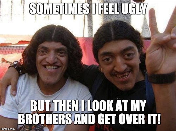 Ugly brother meme | SOMETIMES I FEEL UGLY; BUT THEN I LOOK AT MY BROTHERS AND GET OVER IT! | image tagged in lol,uglybrothers | made w/ Imgflip meme maker