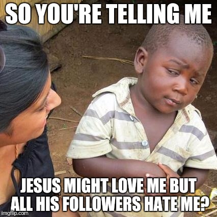 Third World Skeptical Kid Meme | SO YOU'RE TELLING ME JESUS MIGHT LOVE ME BUT ALL HIS FOLLOWERS HATE ME? | image tagged in memes,third world skeptical kid | made w/ Imgflip meme maker