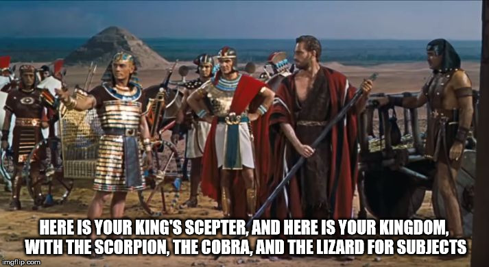 HERE IS YOUR KING'S SCEPTER, AND HERE IS YOUR KINGDOM, WITH THE SCORPION, THE COBRA, AND THE LIZARD FOR SUBJECTS | image tagged in moses banished to hell,the kingdom of hell | made w/ Imgflip meme maker