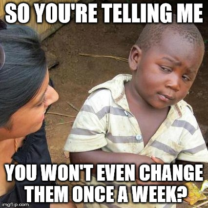 Third World Skeptical Kid Meme | SO YOU'RE TELLING ME YOU WON'T EVEN CHANGE THEM ONCE A WEEK? | image tagged in memes,third world skeptical kid | made w/ Imgflip meme maker