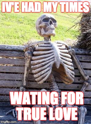 Waiting Skeleton | IV'E HAD MY TIMES; WATING FOR TRUE LOVE | image tagged in memes,waiting skeleton | made w/ Imgflip meme maker