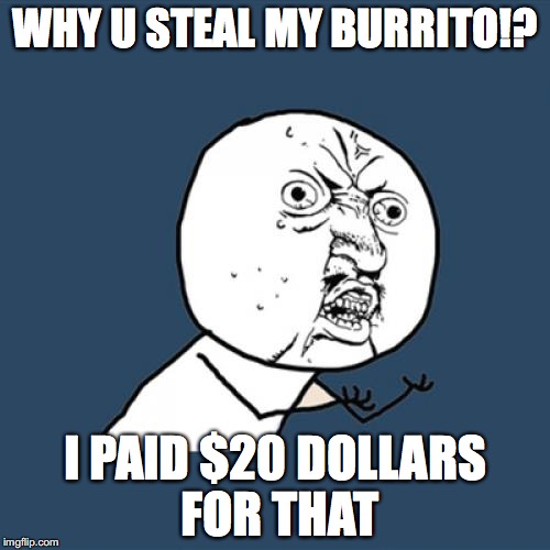 Y U No | WHY U STEAL MY BURRITO!? I PAID $20 DOLLARS FOR THAT | image tagged in memes,y u no | made w/ Imgflip meme maker