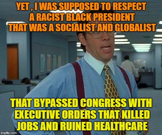 That Would Be Great Meme | YET , I WAS SUPPOSED TO RESPECT A RACIST BLACK PRESIDENT THAT WAS A SOCIALIST AND GLOBALIST THAT BYPASSED CONGRESS WITH EXECUTIVE ORDERS THA | image tagged in memes,that would be great | made w/ Imgflip meme maker