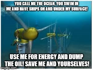 ocean environmental | YOU CALL ME THE OCEAN. YOU SWIM IN ME AND HAVE SHIPS ON AND UNDER MY SURFACE! USE ME FOR ENERGY AND DUMP THE OIL! SAVE ME AND YOURSELVES! | image tagged in ocean | made w/ Imgflip meme maker