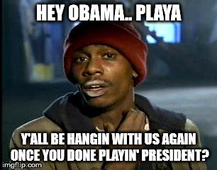 The old crew looking for their boy | HEY OBAMA.. PLAYA; Y'ALL BE HANGIN WITH US AGAIN ONCE YOU DONE PLAYIN' PRESIDENT? | image tagged in memes,yall got any more of | made w/ Imgflip meme maker
