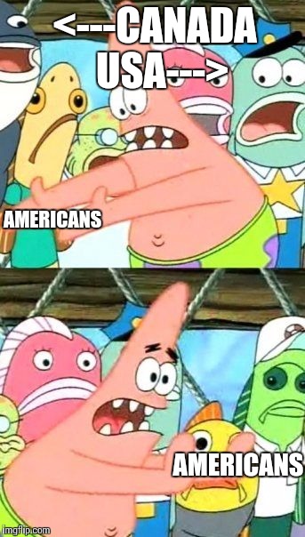Put It Somewhere Else Patrick Meme | <---CANADA  USA--->; AMERICANS; AMERICANS | image tagged in memes,put it somewhere else patrick | made w/ Imgflip meme maker