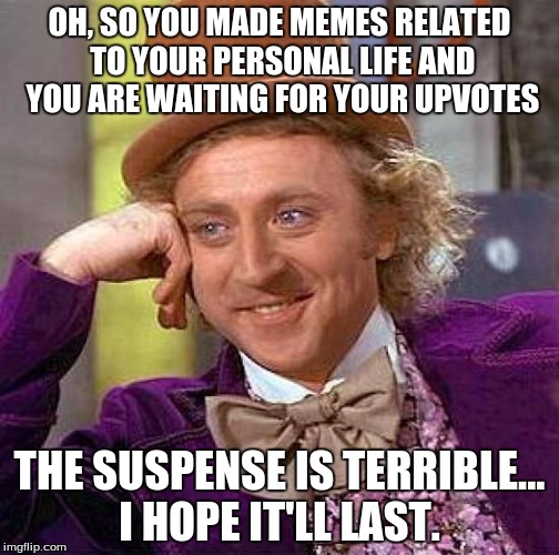 My Own Personal Memus | OH, SO YOU MADE MEMES RELATED TO YOUR PERSONAL LIFE AND YOU ARE WAITING FOR YOUR UPVOTES; THE SUSPENSE IS TERRIBLE... I HOPE IT'LL LAST. | image tagged in memes,creepy condescending wonka,willy wonka,upvotes,upvote,movie quotes | made w/ Imgflip meme maker