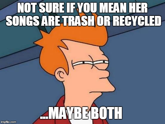 Futurama Fry Meme | NOT SURE IF YOU MEAN HER SONGS ARE TRASH OR RECYCLED ...MAYBE BOTH | image tagged in memes,futurama fry | made w/ Imgflip meme maker