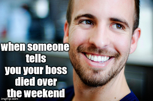 weekend | when someone tells you your boss died over the weekend | image tagged in asshole boss,colleagues,work,funny,death,troll | made w/ Imgflip meme maker