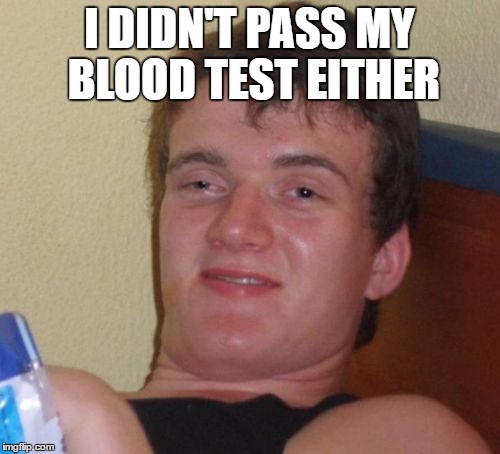 10 Guy Meme | I DIDN'T PASS MY BLOOD TEST EITHER | image tagged in memes,10 guy | made w/ Imgflip meme maker