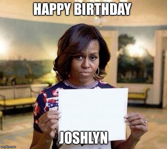 Michelle Obama blank sheet | HAPPY BIRTHDAY; JOSHLYN | image tagged in michelle obama blank sheet | made w/ Imgflip meme maker