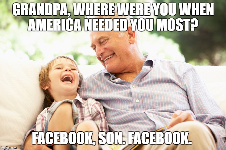 Grandpa, 2016 | GRANDPA, WHERE WERE YOU WHEN AMERICA NEEDED YOU MOST? FACEBOOK, SON. FACEBOOK. | image tagged in facebook,activism,trump,hillary clinton,democracy | made w/ Imgflip meme maker