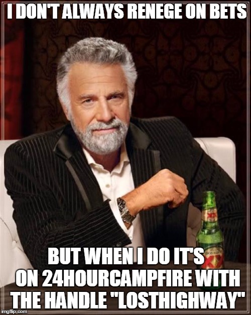 The Most Interesting Man In The World Meme | I DON'T ALWAYS RENEGE ON BETS; BUT WHEN I DO IT'S ON 24HOURCAMPFIRE WITH THE HANDLE "LOSTHIGHWAY" | image tagged in memes,the most interesting man in the world | made w/ Imgflip meme maker