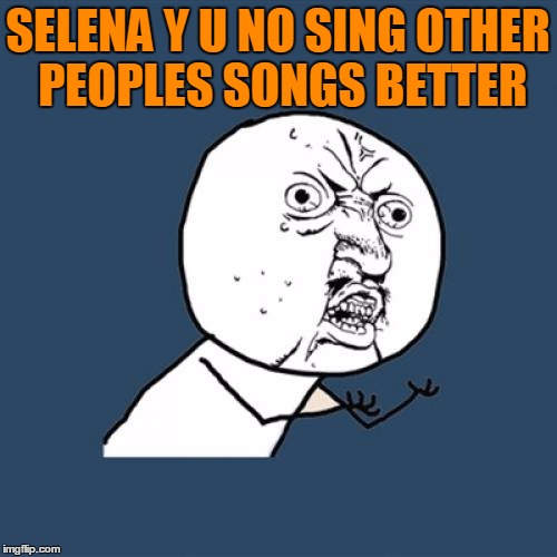 Y U No Meme | SELENA Y U NO SING OTHER PEOPLES SONGS BETTER | image tagged in memes,y u no | made w/ Imgflip meme maker