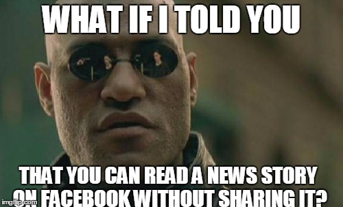 Matrix Morpheus | WHAT IF I TOLD YOU; THAT YOU CAN READ A NEWS STORY ON FACEBOOK WITHOUT SHARING IT? | image tagged in memes,matrix morpheus | made w/ Imgflip meme maker