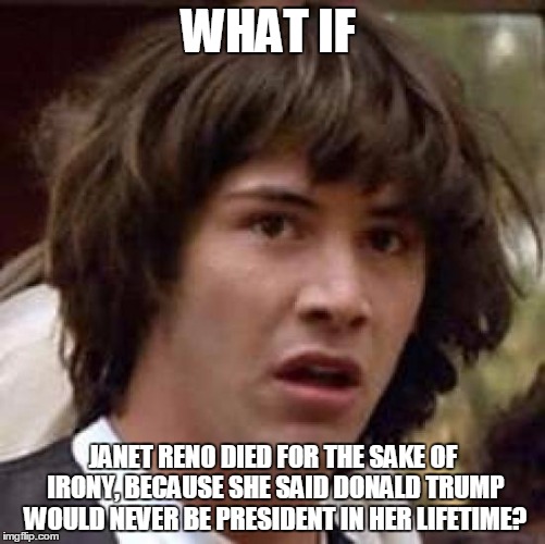 Conspiracy Keanu | WHAT IF; JANET RENO DIED FOR THE SAKE OF IRONY, BECAUSE SHE SAID DONALD TRUMP WOULD NEVER BE PRESIDENT IN HER LIFETIME? | image tagged in memes,conspiracy keanu | made w/ Imgflip meme maker