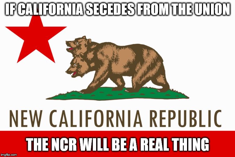 Just thinking about this while playing Fallout NV | IF CALIFORNIA SECEDES FROM THE UNION; THE NCR WILL BE A REAL THING | image tagged in new california republic | made w/ Imgflip meme maker