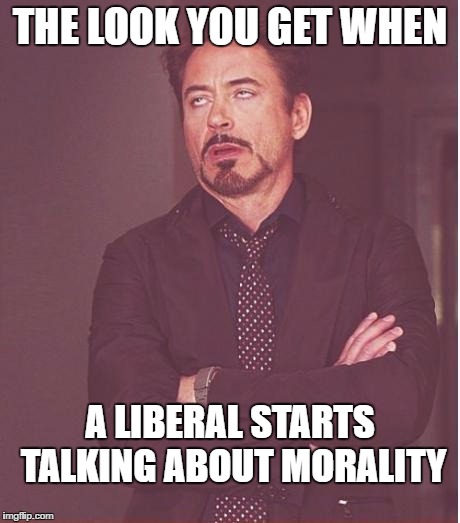 Face You Make Robert Downey Jr | THE LOOK YOU GET WHEN; A LIBERAL STARTS TALKING ABOUT MORALITY | image tagged in memes,face you make robert downey jr | made w/ Imgflip meme maker