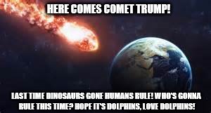 comet trump | HERE COMES COMET TRUMP! LAST TIME DINOSAURS GONE HUMANS RULE! WHO'S GONNA RULE THIS TIME? HOPE IT'S DOLPHINS, LOVE DOLPHINS! | image tagged in earth | made w/ Imgflip meme maker