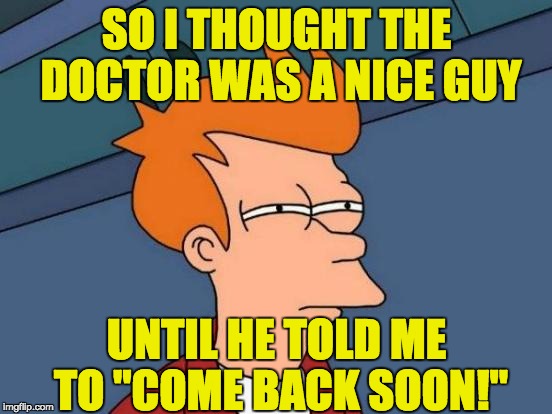 Makes me wonder if he really gave me the right antibiotic.  "You didn't get better?  Bum I guess you have to give us more money" | SO I THOUGHT THE DOCTOR WAS A NICE GUY; UNTIL HE TOLD ME TO "COME BACK SOON!" | image tagged in memes,futurama fry | made w/ Imgflip meme maker