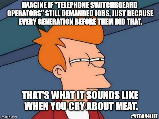 Crying Baby | IMAGINE IF "TELEPHONE SWITCHBOEARD OPERATORS" STILL DEMANDED JOBS, JUST BECAUSE EVERY GENERATION BEFORE THEM DID THAT. THAT'S WHAT IT SOUNDS LIKE WHEN YOU CRY ABOUT MEAT. #VEGAN4LIFE | image tagged in memes,futurama fry,vegan4life,funny memes | made w/ Imgflip meme maker