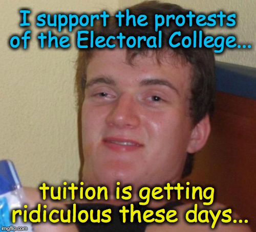 10 Guy Meme | I support the protests of the Electoral College... tuition is getting ridiculous these days... | image tagged in memes,10 guy | made w/ Imgflip meme maker