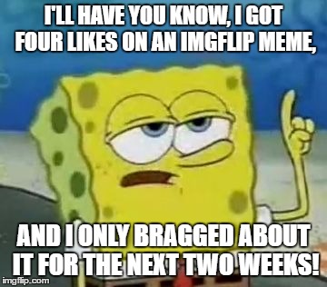 I'll Have You Know Spongebob Meme | I'LL HAVE YOU KNOW, I GOT FOUR LIKES ON AN IMGFLIP MEME, AND I ONLY BRAGGED ABOUT IT FOR THE NEXT TWO WEEKS! | image tagged in memes,ill have you know spongebob | made w/ Imgflip meme maker