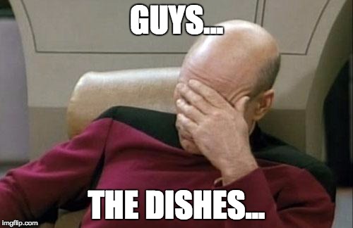 Captain Picard Facepalm | GUYS... THE DISHES... | image tagged in memes,captain picard facepalm | made w/ Imgflip meme maker