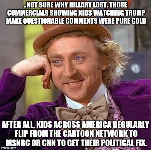 The Hillary Commercials...A Touch Foolish | ..NOT SURE WHY HILLARY LOST. THOSE COMMERCIALS SHOWING KIDS WATCHING TRUMP MAKE QUESTIONABLE COMMENTS WERE PURE GOLD; AFTER ALL, KIDS ACROSS AMERICA REGULARLY FLIP FROM THE CARTOON NETWORK TO MSNBC OR CNN TO GET THEIR POLITICAL FIX. | image tagged in memes,creepy condescending wonka | made w/ Imgflip meme maker