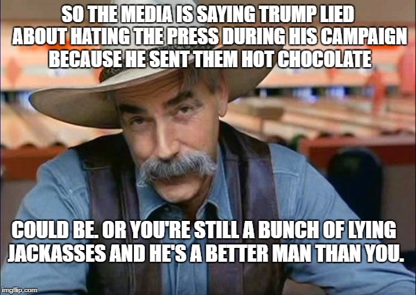 Sam Elliott special kind of stupid | SO THE MEDIA IS SAYING TRUMP LIED ABOUT HATING THE PRESS DURING HIS CAMPAIGN BECAUSE HE SENT THEM HOT CHOCOLATE; COULD BE. OR YOU'RE STILL A BUNCH OF LYING JACKASSES AND HE'S A BETTER MAN THAN YOU. | image tagged in sam elliott special kind of stupid | made w/ Imgflip meme maker