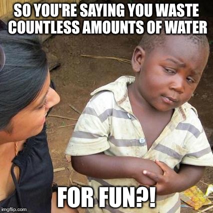 Third World Skeptical Kid Meme | SO YOU'RE SAYING YOU WASTE COUNTLESS AMOUNTS OF WATER; FOR FUN?! | image tagged in memes,third world skeptical kid | made w/ Imgflip meme maker