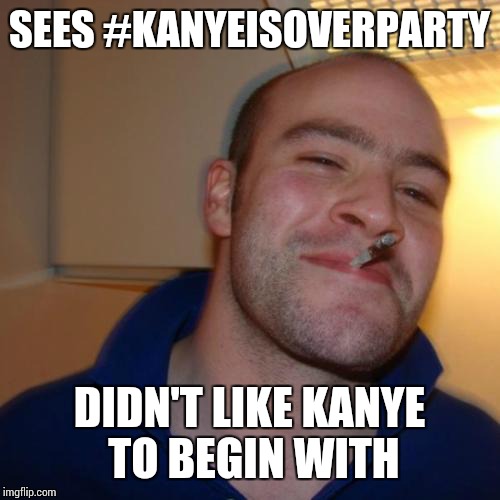 Good Guy Greg Meme | SEES #KANYEISOVERPARTY; DIDN'T LIKE KANYE TO BEGIN WITH | image tagged in memes,good guy greg,kanye west is a douchebag | made w/ Imgflip meme maker