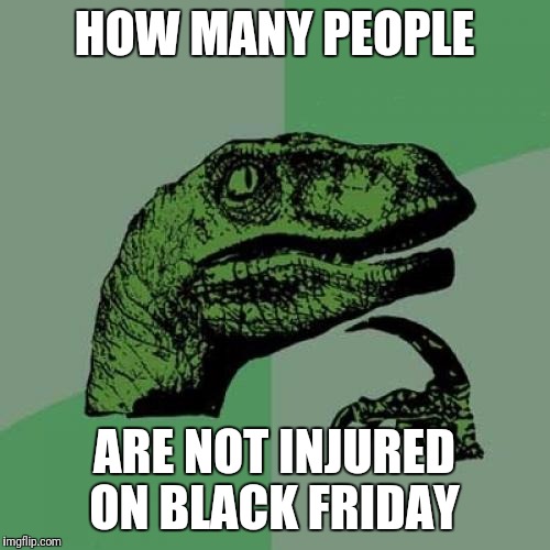 Philosoraptor Meme | HOW MANY PEOPLE; ARE NOT INJURED ON BLACK FRIDAY | image tagged in memes,philosoraptor,black friday | made w/ Imgflip meme maker