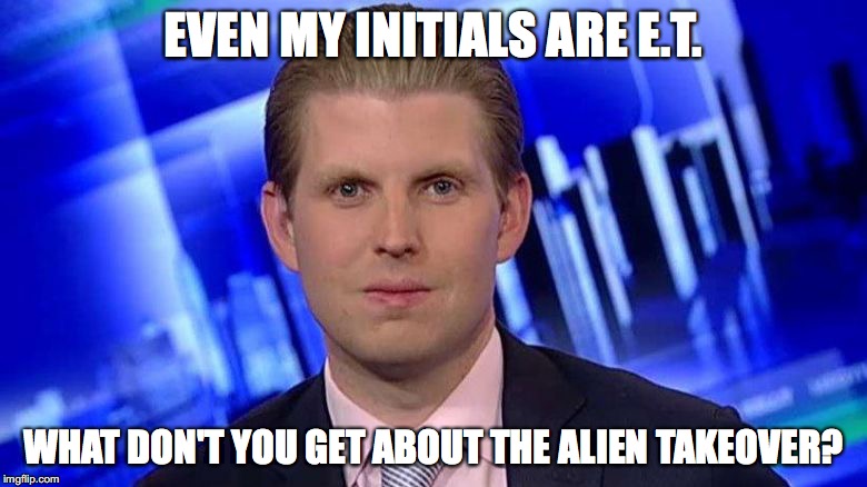 Eric "E.T." Trump | EVEN MY INITIALS ARE E.T. WHAT DON'T YOU GET ABOUT THE ALIEN TAKEOVER? | image tagged in eric trump,bob crespo,bobcrespocom,alien takeover | made w/ Imgflip meme maker
